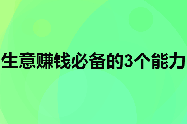 做生意赚钱必备的3个能力是什么?