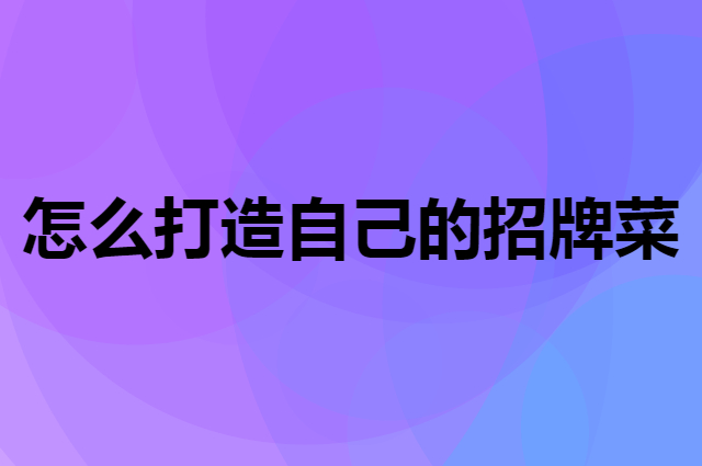 怎么打造自己的招牌菜（打造招牌菜的9大秘诀）