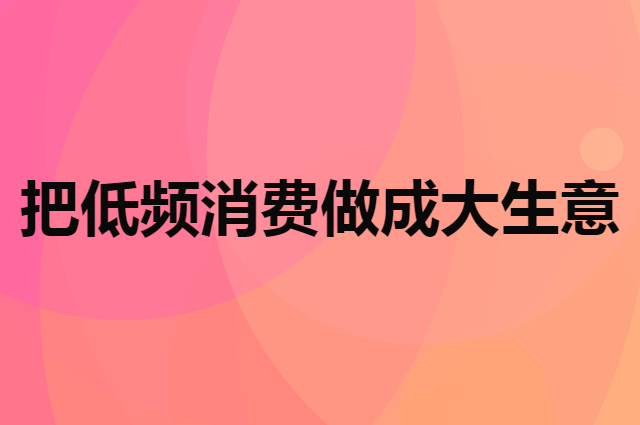 怎么把低频消费做成大生意