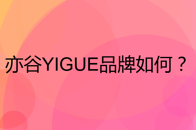 亦谷YIGUE是个什么品牌，这个品牌怎么样？