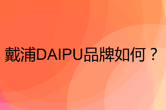 戴浦&nbsp;DAIPU是个什么品牌，这个品牌怎么样？