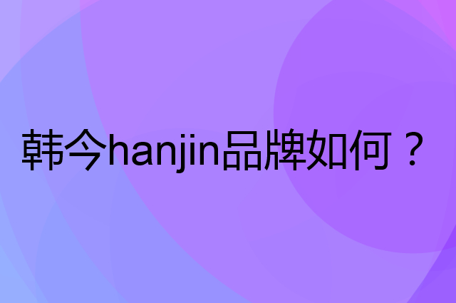 韩今&nbsp;hanjin是个什么品牌，这个品牌怎么样？