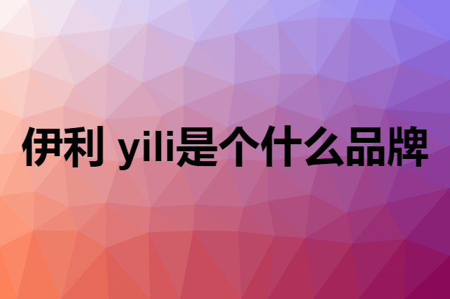 伊利&nbsp;yili是个什么品牌，这个品牌怎么样？