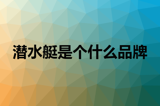 潜水艇&nbsp;submarine是个什么品牌，这个品牌怎么样？